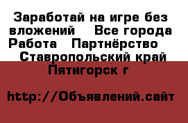 Заработай на игре без вложений! - Все города Работа » Партнёрство   . Ставропольский край,Пятигорск г.